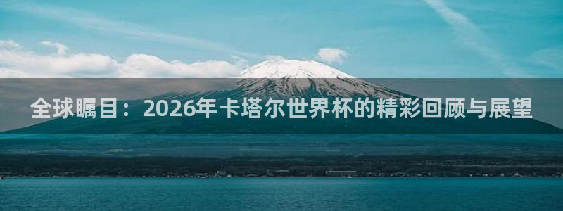 2026男足世界杯：全球瞩目：2026年卡塔尔世界杯的精彩回顾与展望