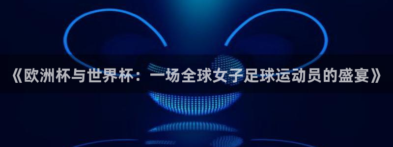 美洲杯直播：《欧洲杯与世界杯：一场全球女子足球运动员的盛宴》